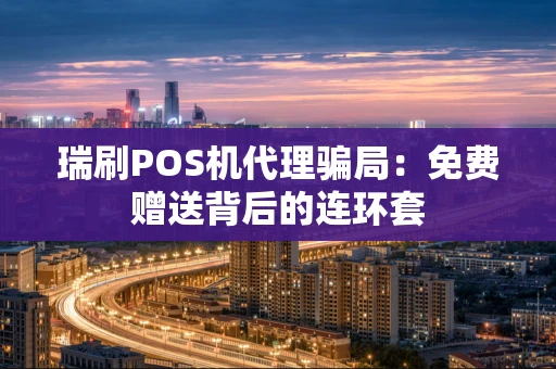 瑞刷POS机代理骗局：免费赠送背后的连环套