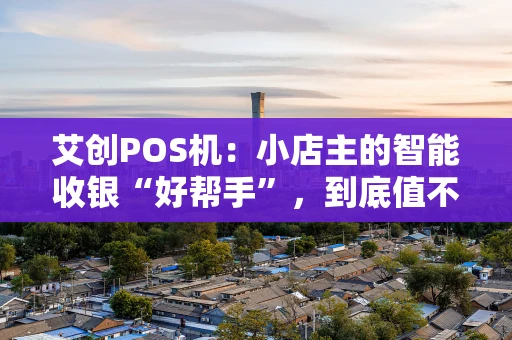 艾创POS机：小店主的智能收银“好帮手”，到底值不值？