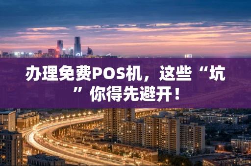 办理免费POS机，这些“坑”你得先避开！