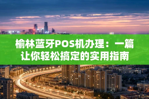 榆林蓝牙POS机办理：一篇让你轻松搞定的实用指南