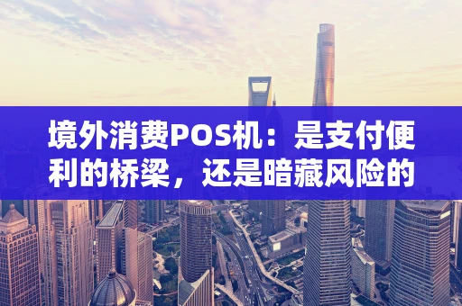 境外消费POS机：是支付便利的桥梁，还是暗藏风险的陷阱？