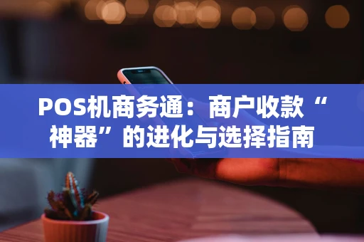 POS机商务通：商户收款“神器”的进化与选择指南