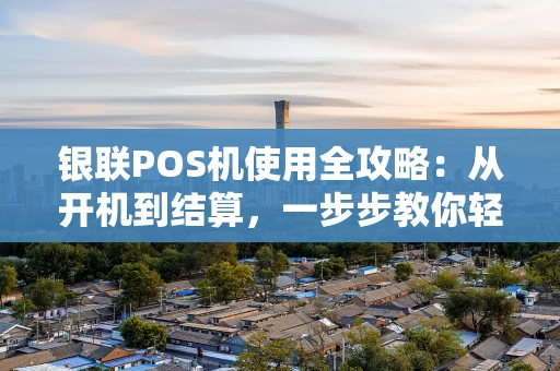 银联POS机使用全攻略：从开机到结算，一步步教你轻松收款