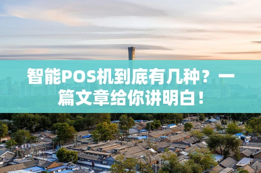 智能POS机到底有几种？一篇文章给你讲明白！