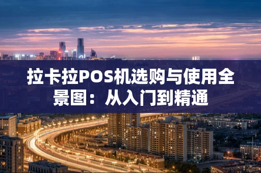 拉卡拉POS机选购与使用全景图：从入门到精通