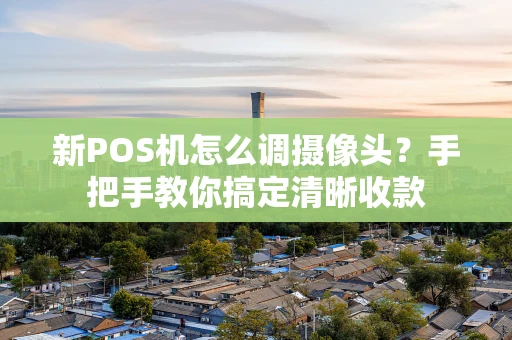 新POS机怎么调摄像头？手把手教你搞定清晰收款