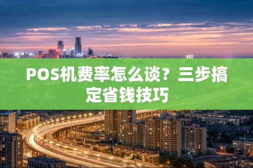 POS机费率怎么谈？三步搞定省钱技巧