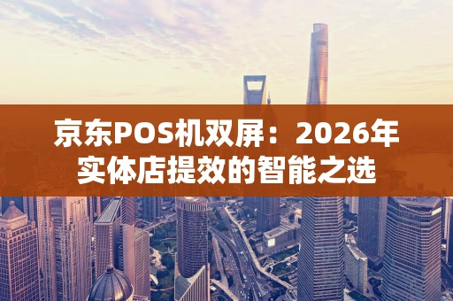 京东POS机双屏：2026年实体店提效的智能之选
