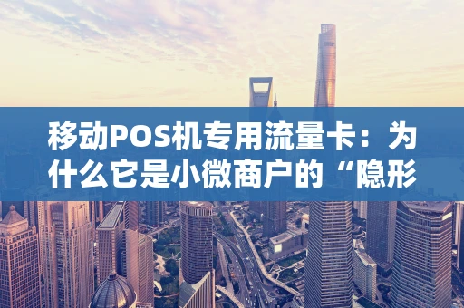 移动POS机专用流量卡：为什么它是小微商户的“隐形助手”？