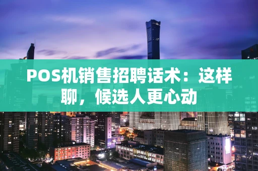 POS机销售招聘话术：这样聊，候选人更心动