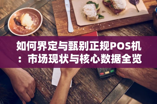 如何界定与甄别正规POS机：市场现状与核心数据全览