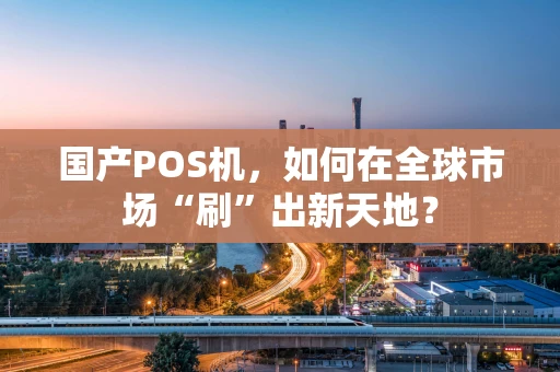 国产POS机，如何在全球市场“刷”出新天地？