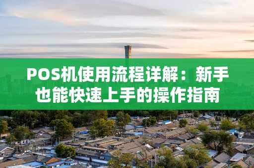 POS机使用流程详解：新手也能快速上手的操作指南