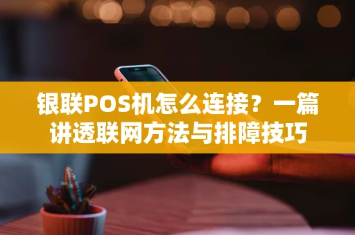 银联POS机怎么连接？一篇讲透联网方法与排障技巧