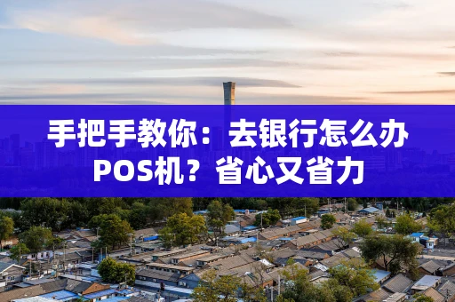手把手教你：去银行怎么办POS机？省心又省力