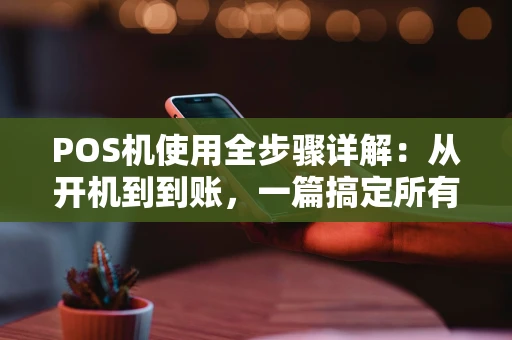 POS机使用全步骤详解：从开机到到账，一篇搞定所有操作