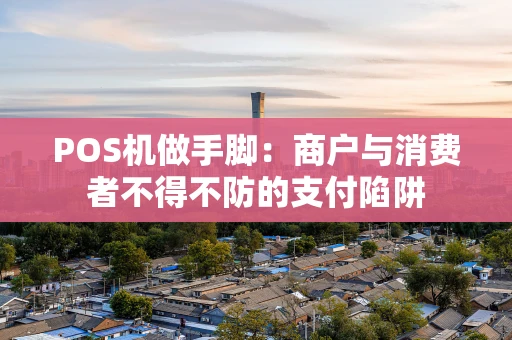POS机做手脚：商户与消费者不得不防的支付陷阱
