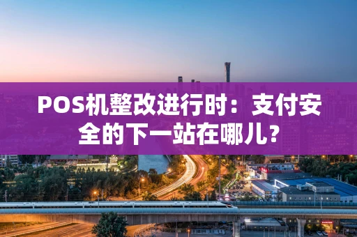 POS机整改进行时：支付安全的下一站在哪儿？