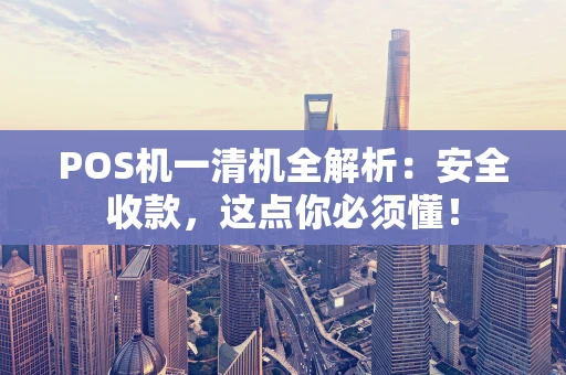 POS机一清机全解析：安全收款，这点你必须懂！