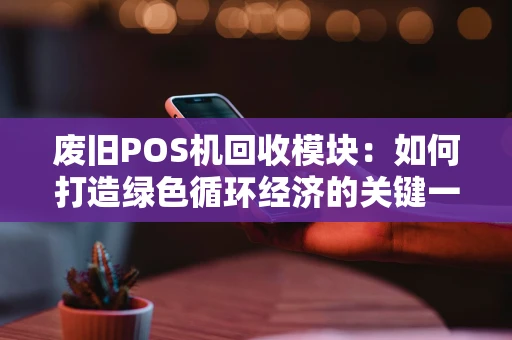 废旧POS机回收模块：如何打造绿色循环经济的关键一环？