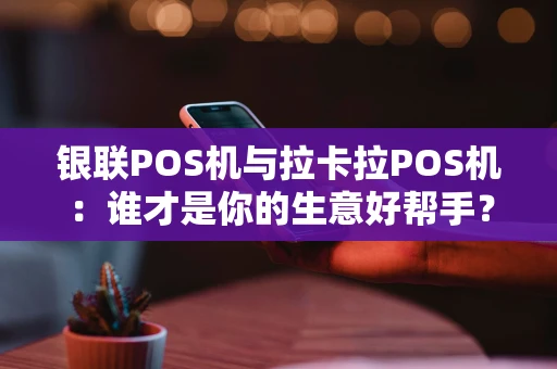 银联POS机与拉卡拉POS机：谁才是你的生意好帮手？