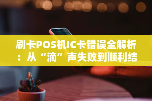 刷卡POS机IC卡错误全解析：从“滴”声失败到顺利结账