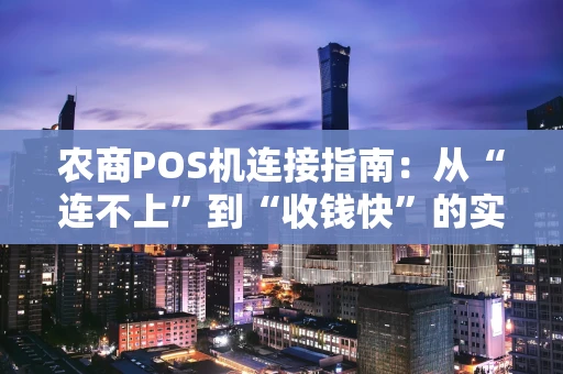农商POS机连接指南：从“连不上”到“收钱快”的实战经验