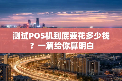 测试POS机到底要花多少钱？一篇给你算明白