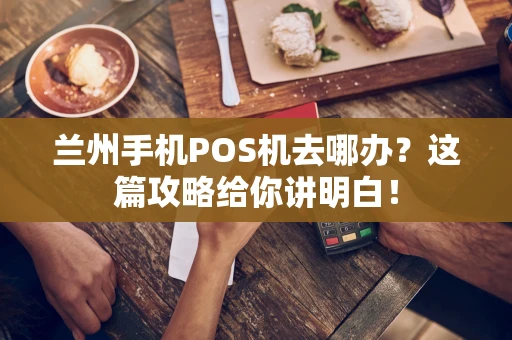 兰州手机POS机去哪办？这篇攻略给你讲明白！