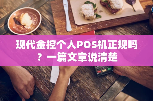 现代金控个人POS机正规吗？一篇文章说清楚