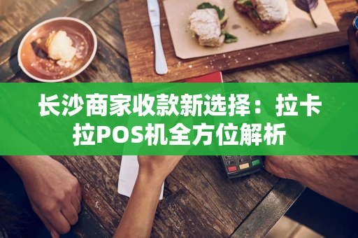 长沙商家收款新选择：拉卡拉POS机全方位解析