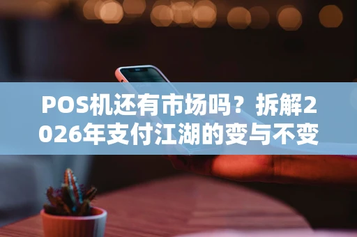 POS机还有市场吗？拆解2026年支付江湖的变与不变
