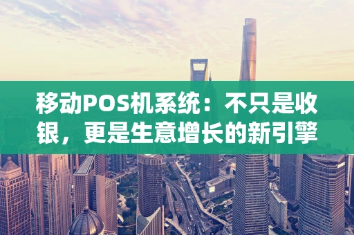移动POS机系统：不只是收银，更是生意增长的新引擎