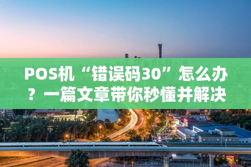 POS机“错误码30”怎么办？一篇文章带你秒懂并解决！