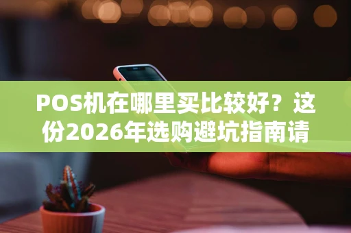 POS机在哪里买比较好？这份2026年选购避坑指南请收好
