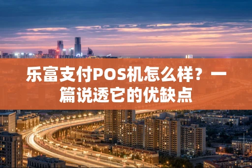 乐富支付POS机怎么样？一篇说透它的优缺点