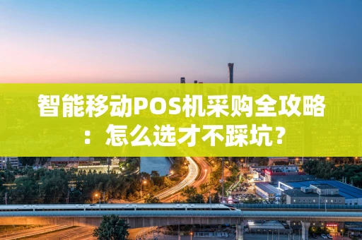 智能移动POS机采购全攻略：怎么选才不踩坑？