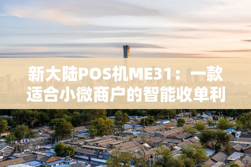 新大陆POS机ME31：一款适合小微商户的智能收单利器