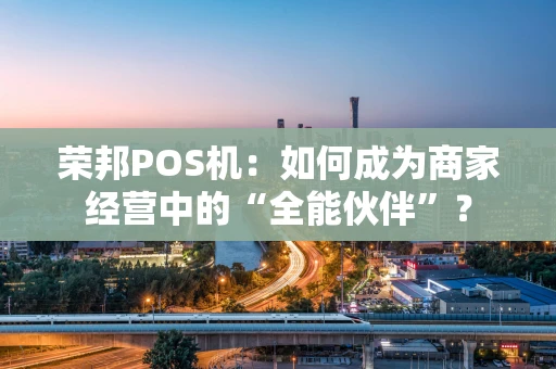 荣邦POS机：如何成为商家经营中的“全能伙伴”？