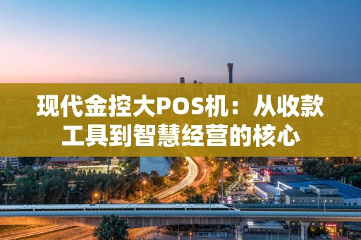 现代金控大POS机：从收款工具到智慧经营的核心