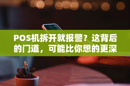POS机拆开就报警？这背后的门道，可能比你想的更深