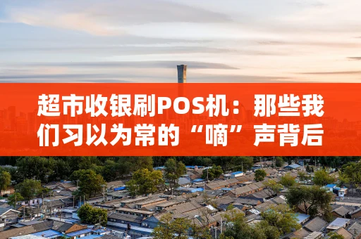 超市收银刷POS机：那些我们习以为常的“嘀”声背后
