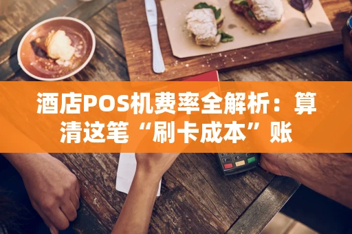 酒店POS机费率全解析：算清这笔“刷卡成本”账