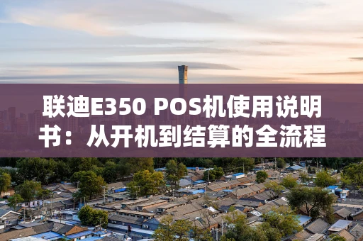 联迪E350 POS机使用说明书：从开机到结算的全流程指南