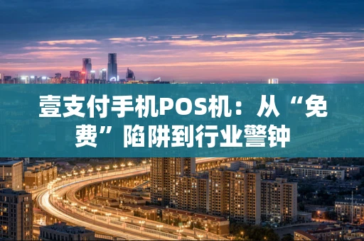 壹支付手机POS机：从“免费”陷阱到行业警钟