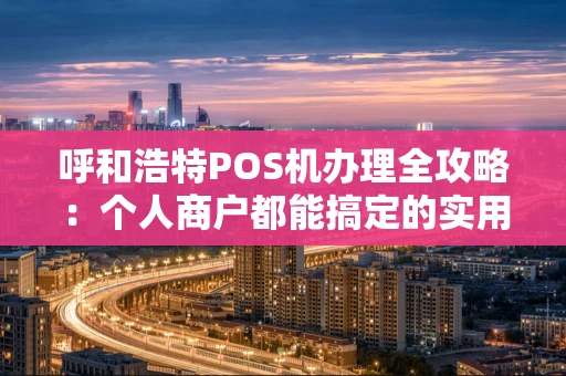 呼和浩特POS机办理全攻略：个人商户都能搞定的实用指南