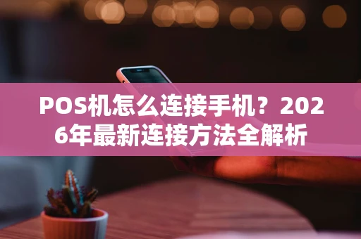 POS机怎么连接手机？2026年最新连接方法全解析
