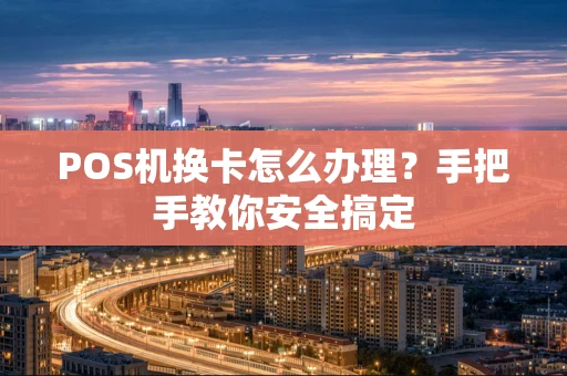 POS机换卡怎么办理？手把手教你安全搞定