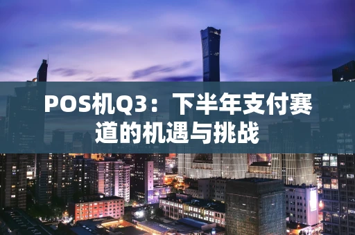 POS机Q3：下半年支付赛道的机遇与挑战