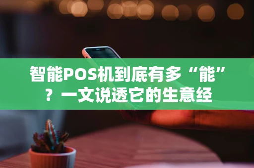 智能POS机到底有多“能”？一文说透它的生意经